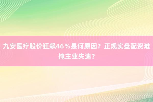 九安医疗股价狂飙46％是何原因？正规实盘配资难掩主业失速？