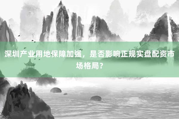 深圳产业用地保障加强，是否影响正规实盘配资市场格局？