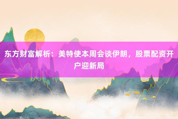 东方财富解析：美特使本周会谈伊朗，股票配资开户迎新局