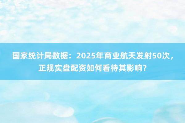 国家统计局数据：2025年商业航天发射50次，正规实盘配资如何看待其影响？