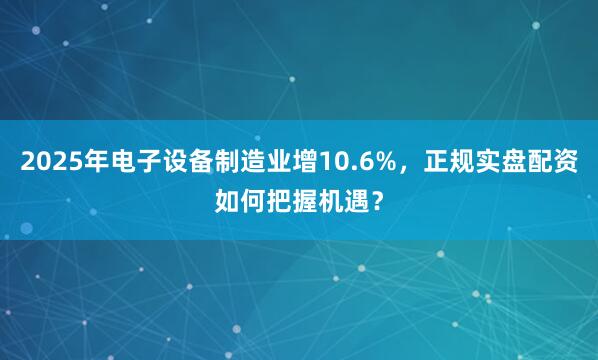 2025年电子设备制造业增10.6%，正规实盘配资如何把握机遇？