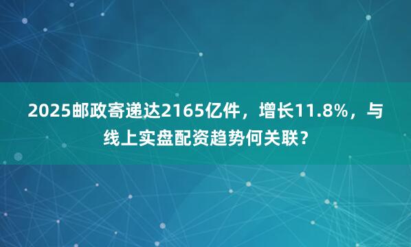 2025邮政寄递达2165亿件，增长11.8%，与线上实盘配资趋势何关联？