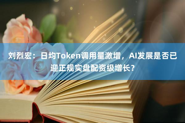 刘烈宏：日均Token调用量激增，AI发展是否已迎正规实盘配资级增长？