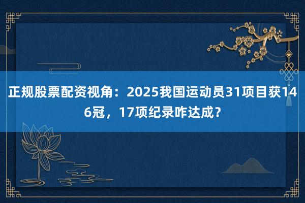 正规股票配资视角：2025我国运动员31项目获146冠，17项纪录咋达成？