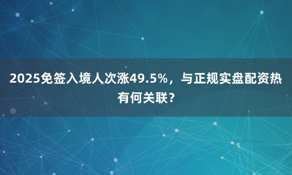 2025免签入境人次涨49.5%，与正规实盘配资热有何关联？