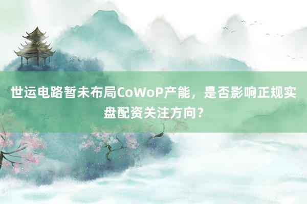 世运电路暂未布局CoWoP产能，是否影响正规实盘配资关注方向？