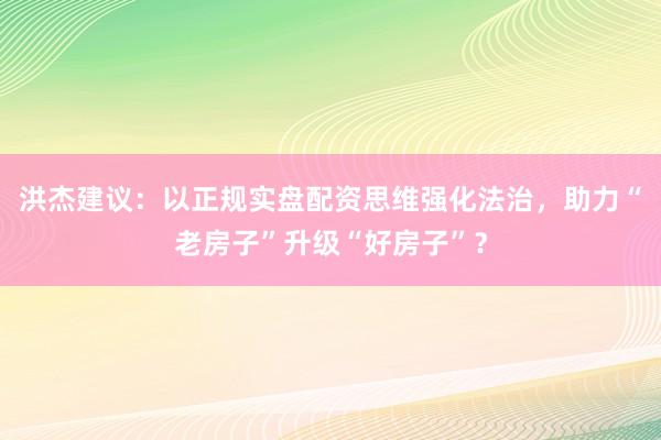 洪杰建议：以正规实盘配资思维强化法治，助力“老房子”升级“好房子”？