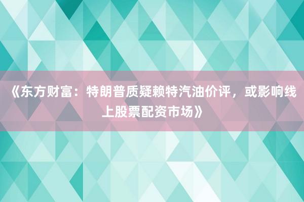 《东方财富：特朗普质疑赖特汽油价评，或影响线上股票配资市场》