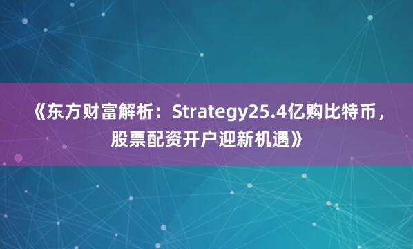 《东方财富解析：Strategy25.4亿购比特币，股票配资开户迎新机遇》