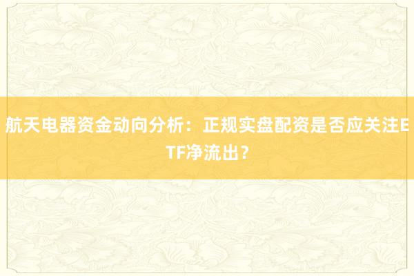 航天电器资金动向分析：正规实盘配资是否应关注ETF净流出？