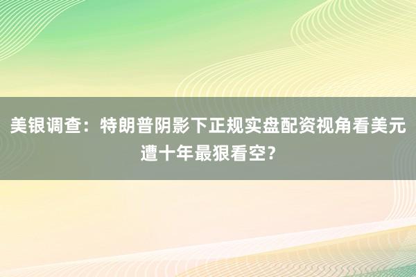 美银调查：特朗普阴影下正规实盘配资视角看美元遭十年最狠看空？