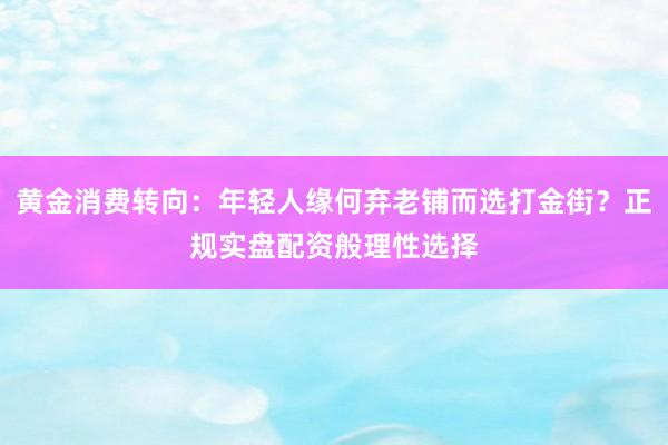 黄金消费转向：年轻人缘何弃老铺而选打金街？正规实盘配资般理性选择