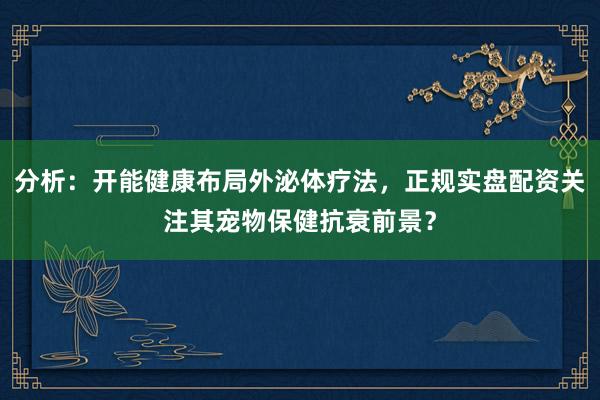 分析：开能健康布局外泌体疗法，正规实盘配资关注其宠物保健抗衰前景？