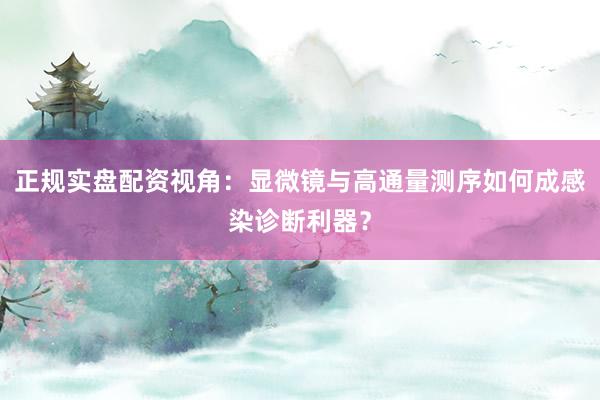 正规实盘配资视角：显微镜与高通量测序如何成感染诊断利器？