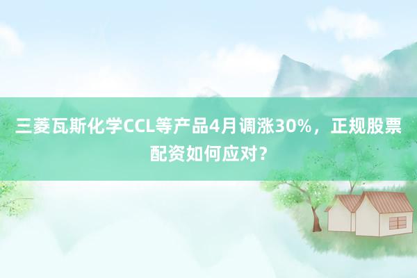 三菱瓦斯化学CCL等产品4月调涨30%，正规股票配资如何应对？