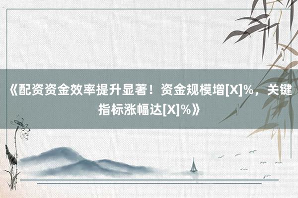 《配资资金效率提升显著！资金规模增[X]%，关键指标涨幅达[X]%》