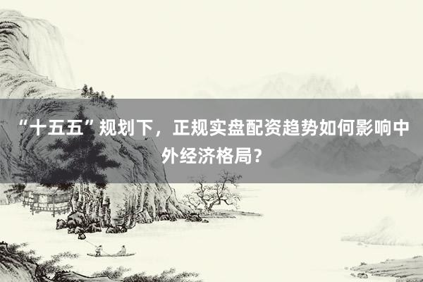 “十五五”规划下，正规实盘配资趋势如何影响中外经济格局？