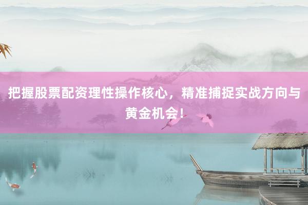 把握股票配资理性操作核心，精准捕捉实战方向与黄金机会！
