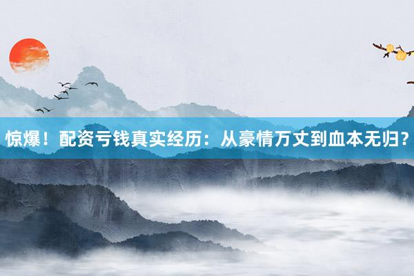 惊爆！配资亏钱真实经历：从豪情万丈到血本无归？