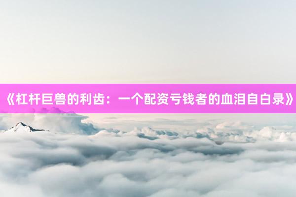 《杠杆巨兽的利齿：一个配资亏钱者的血泪自白录》