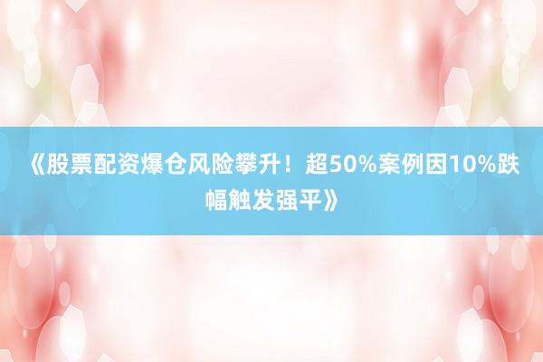 《股票配资爆仓风险攀升！超50%案例因10%跌幅触发强平》