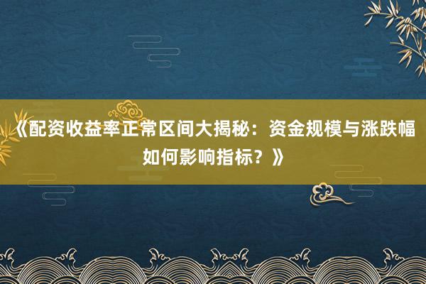 《配资收益率正常区间大揭秘：资金规模与涨跌幅如何影响指标？》