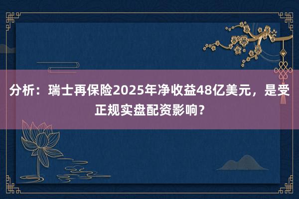 分析：瑞士再保险2025年净收益48亿美元，是受正规实盘配资影响？