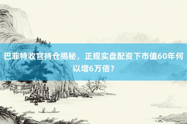 巴菲特收官持仓揭秘，正规实盘配资下市值60年何以增6万倍？
