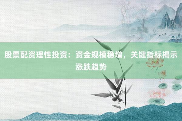股票配资理性投资：资金规模稳增，关键指标揭示涨跌趋势