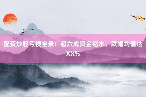 配资炒股亏损全景：超六成资金缩水，跌幅均值达XX%