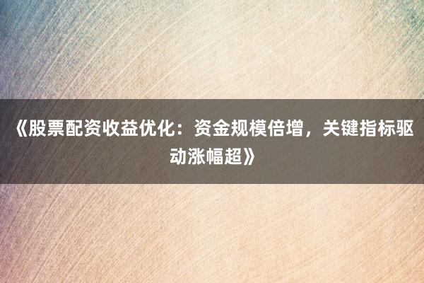 《股票配资收益优化：资金规模倍增，关键指标驱动涨幅超》