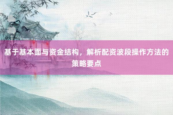 基于基本面与资金结构，解析配资波段操作方法的策略要点