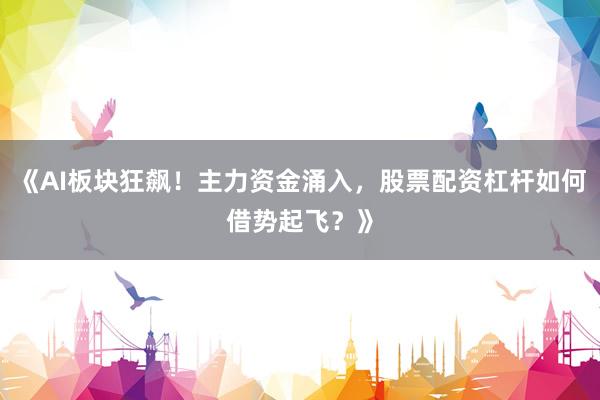 《AI板块狂飙！主力资金涌入，股票配资杠杆如何借势起飞？》