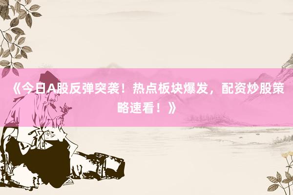 《今日A股反弹突袭！热点板块爆发，配资炒股策略速看！》