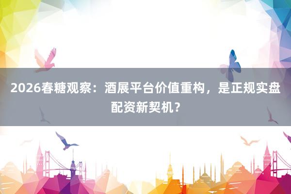 2026春糖观察：酒展平台价值重构，是正规实盘配资新契机？