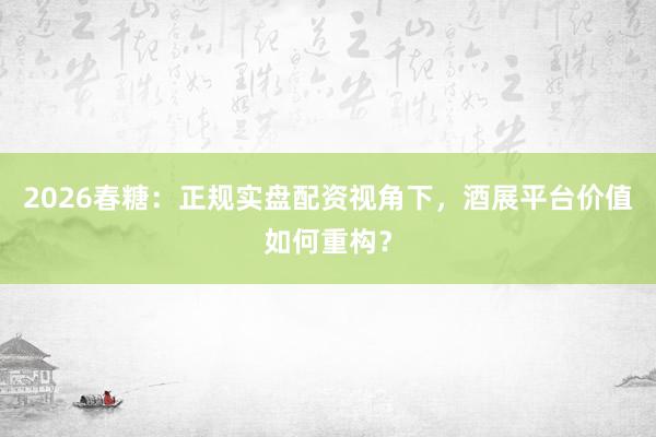2026春糖：正规实盘配资视角下，酒展平台价值如何重构？