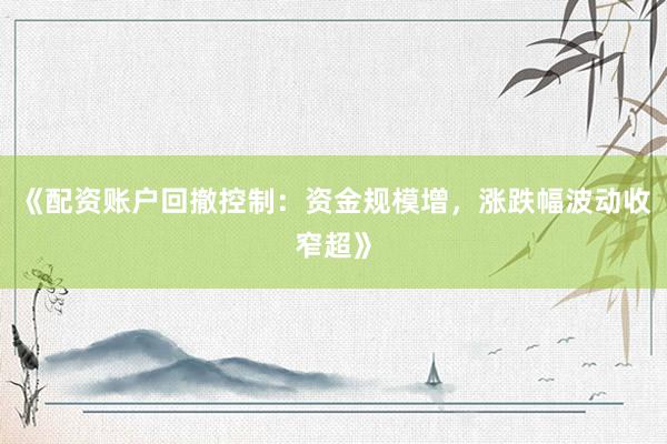 《配资账户回撤控制：资金规模增，涨跌幅波动收窄超》