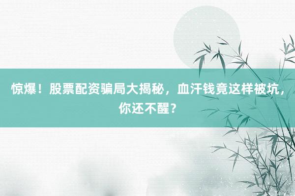 惊爆！股票配资骗局大揭秘，血汗钱竟这样被坑，你还不醒？
