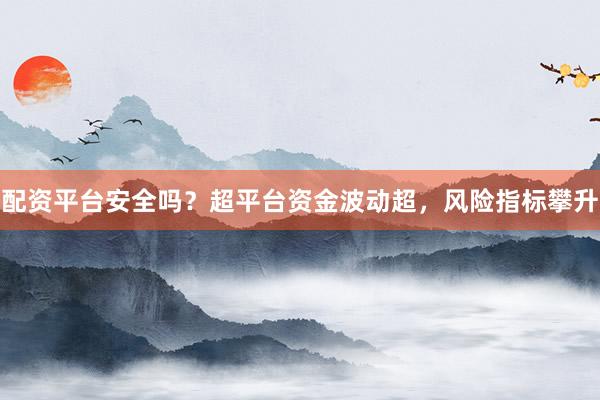 配资平台安全吗？超平台资金波动超，风险指标攀升