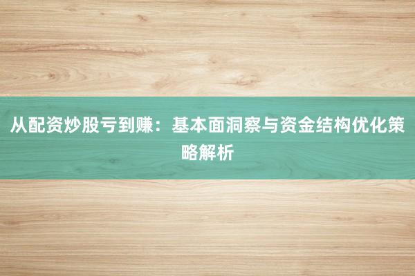 从配资炒股亏到赚：基本面洞察与资金结构优化策略解析