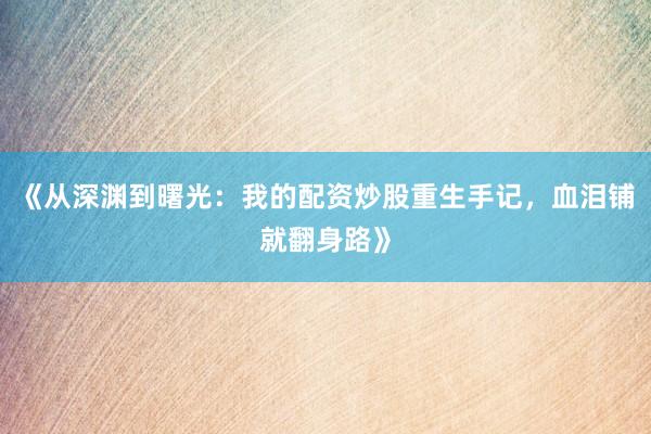 《从深渊到曙光：我的配资炒股重生手记，血泪铺就翻身路》