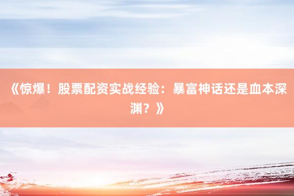 《惊爆！股票配资实战经验：暴富神话还是血本深渊？》