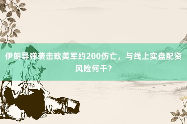 伊朗导弹袭击致美军约200伤亡，与线上实盘配资风险何干？