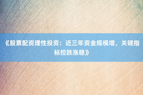 《股票配资理性投资：近三年资金规模增，关键指标控跌涨稳》