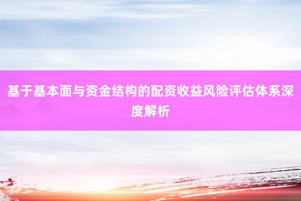 基于基本面与资金结构的配资收益风险评估体系深度解析
