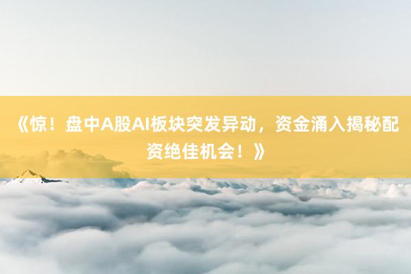 《惊！盘中A股AI板块突发异动，资金涌入揭秘配资绝佳机会！》