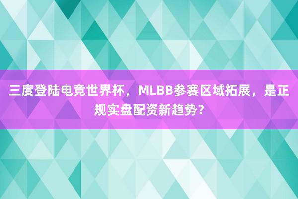 三度登陆电竞世界杯，MLBB参赛区域拓展，是正规实盘配资新趋势？