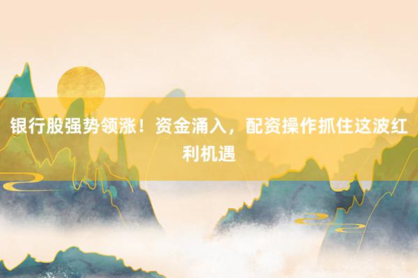 银行股强势领涨！资金涌入，配资操作抓住这波红利机遇