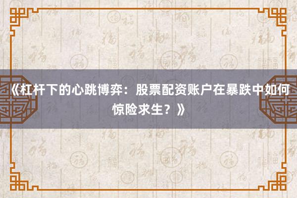 《杠杆下的心跳博弈：股票配资账户在暴跌中如何惊险求生？》