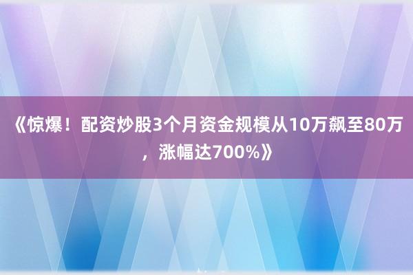 《惊爆！配资炒股3个月资金规模从10万飙至80万，涨幅达700%》
